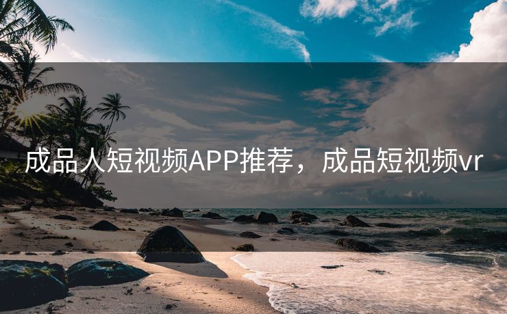 成品人短视频APP推荐,成品短视频vr 成品人短视频APP推荐,成品短视频vr