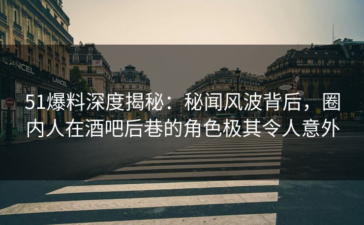 51爆料深度揭秘:秘闻风波背后,圈内人在酒吧后巷的角色极其令人意外 51爆料深度揭秘:秘闻风波背后,圈内人在酒吧后巷的角色极其令人意外