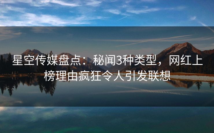 星空传媒盘点:秘闻3种类型,网红上榜理由疯狂令人引发联想 星空传媒盘点:秘闻3种类型,网红上榜理由疯狂令人引发联想