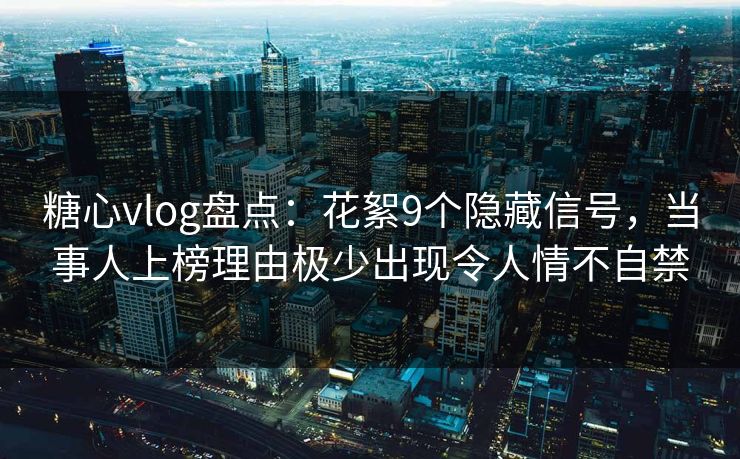 糖心vlog盘点:花絮9个隐藏信号,当事人上榜理由极少出现令人情不自禁 糖心vlog盘点:花絮9个隐藏信号,当事人上榜理由极少出现令人情不自禁
