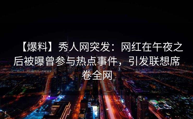 【爆料】秀人网突发：网红在午夜之后被曝曾参与热点事件，引发联想席卷全网