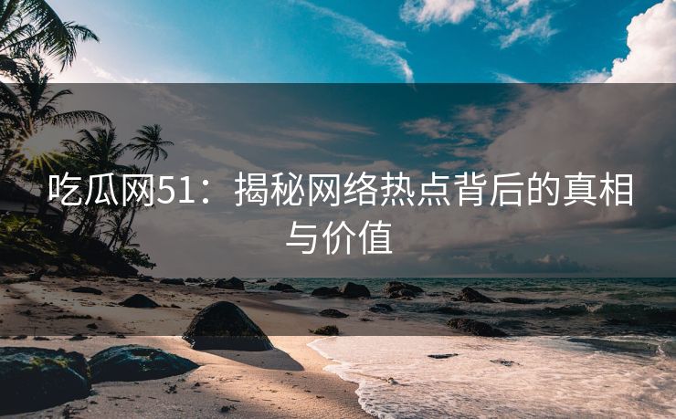 吃瓜网51：揭秘网络热点背后的真相与价值