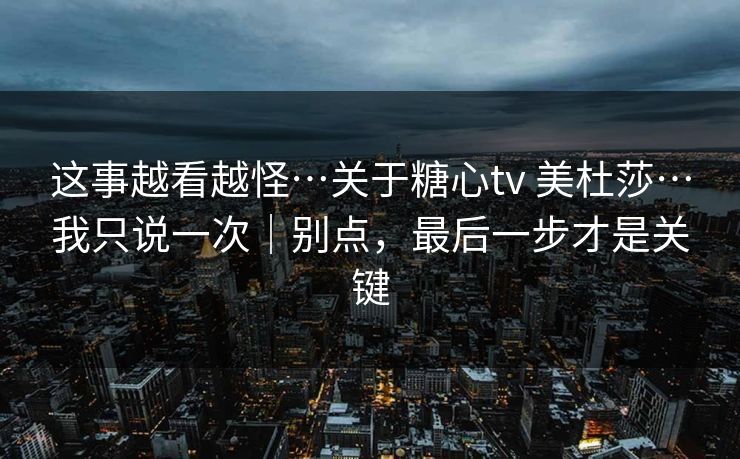 这事越看越怪…关于糖心tv 美杜莎…我只说一次｜别点，最后一步才是关键