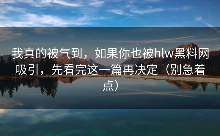 我真的被气到,如果你也被hlw黑料网吸引,先看完这一篇再决定(别急着点) 我真的被气到,如果你也被hlw黑料网吸引,先看完这一篇再决定(别急着点)