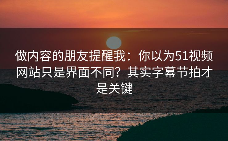 做内容的朋友提醒我:你以为51视频网站只是界面不同?其实字幕节拍才是关键 做内容的朋友提醒我:你以为51视频网站只是界面不同?其实字幕节拍才是关键