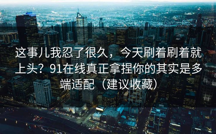 这事儿我忍了很久，今天刷着刷着就上头？91在线真正拿捏你的其实是多端适配（建议收藏）