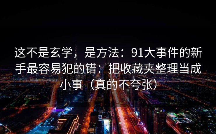 这不是玄学,是方法:91大事件的新手最容易犯的错:把收藏夹整理当成小事(真的不夸张) 这不是玄学,是方法:91大事件的新手最容易犯的错:把收藏夹整理当成小事(真的不夸张)