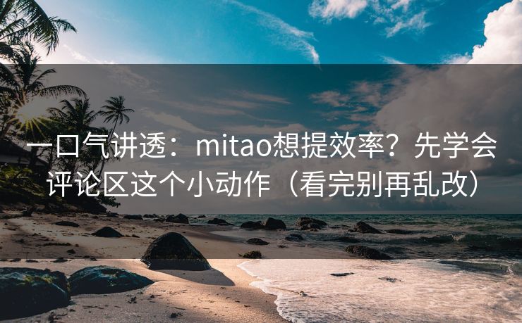 一口气讲透:mitao想提效率?先学会评论区这个小动作(看完别再乱改) 一口气讲透:mitao想提效率?先学会评论区这个小动作(看完别再乱改)