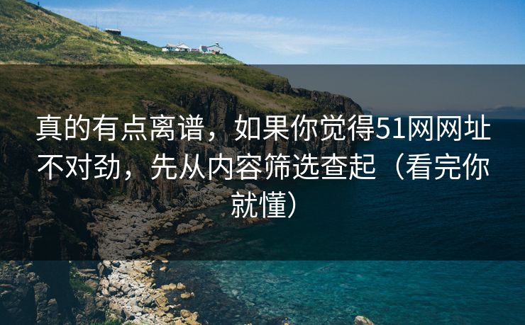 真的有点离谱,如果你觉得51网网址不对劲,先从内容筛选查起(看完你就懂) 真的有点离谱,如果你觉得51网网址不对劲,先从内容筛选查起(看完你就懂)