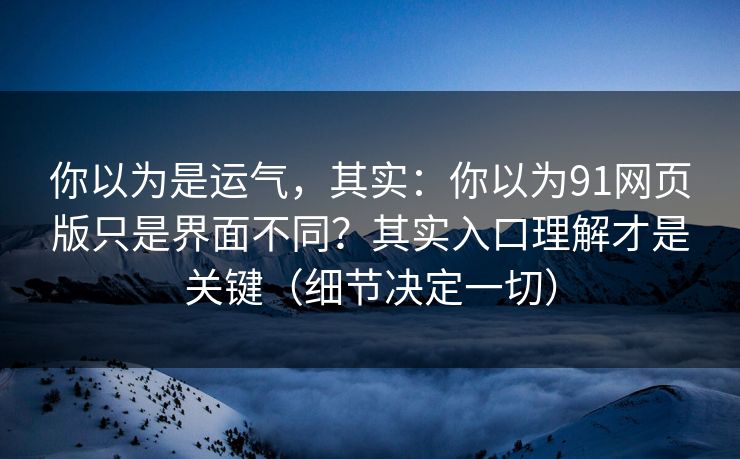 你以为是运气，其实：你以为91网页版只是界面不同？其实入口理解才是关键（细节决定一切）