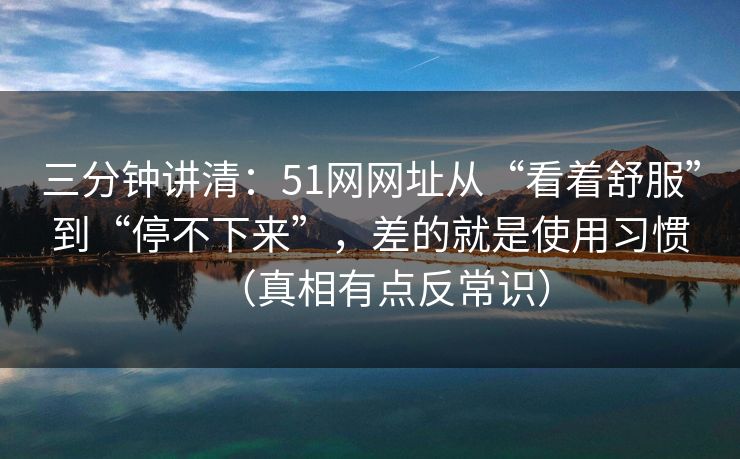 三分钟讲清：51网网址从“看着舒服”到“停不下来”，差的就是使用习惯（真相有点反常识）