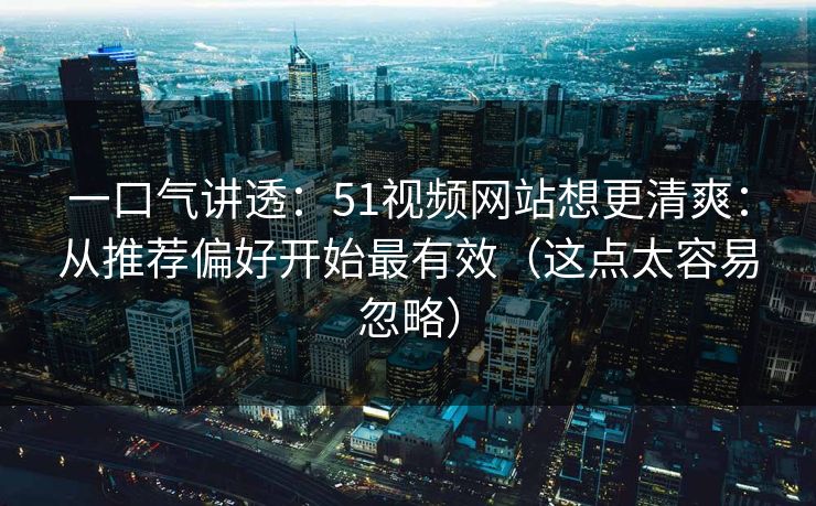 一口气讲透：51视频网站想更清爽：从推荐偏好开始最有效（这点太容易忽略）