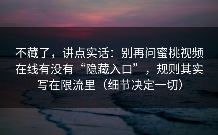 不藏了，讲点实话：别再问蜜桃视频在线有没有“隐藏入口”，规则其实写在限流里（细节决定一切）