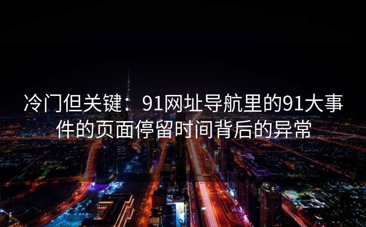冷门但关键：91网址导航里的91大事件的页面停留时间背后的异常