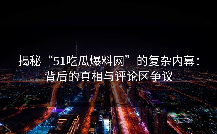 揭秘“51吃瓜爆料网”的复杂内幕：背后的真相与评论区争议